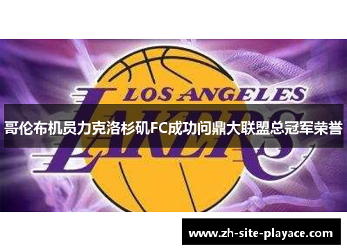 哥伦布机员力克洛杉矶FC成功问鼎大联盟总冠军荣誉 哥伦布机员力克洛杉矶FC成功问鼎大联盟总冠军荣誉