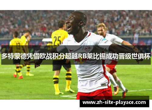 多特蒙德凭借欧战积分超越RB莱比锡成功晋级世俱杯 多特蒙德凭借欧战积分超越RB莱比锡成功晋级世俱杯