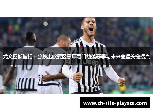 尤文图斯被扣十分跌出欧冠区意甲豪门动荡赛季与未来命运关键拐点 尤文图斯被扣十分跌出欧冠区意甲豪门动荡赛季与未来命运关键拐点