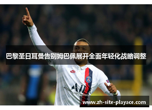 巴黎圣日耳曼告别姆巴佩展开全面年轻化战略调整 巴黎圣日耳曼告别姆巴佩展开全面年轻化战略调整