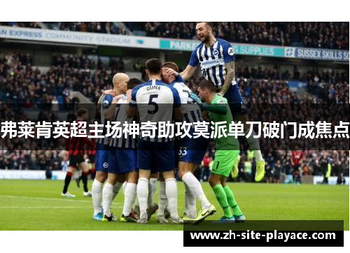 弗莱肯英超主场神奇助攻莫派单刀破门成焦点 弗莱肯英超主场神奇助攻莫派单刀破门成焦点