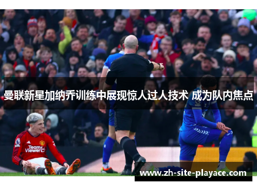 曼联新星加纳乔训练中展现惊人过人技术 成为队内焦点 曼联新星加纳乔训练中展现惊人过人技术 成为队内焦点
