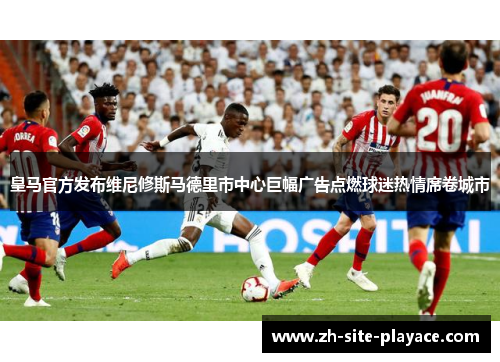 皇马官方发布维尼修斯马德里市中心巨幅广告点燃球迷热情席卷城市 皇马官方发布维尼修斯马德里市中心巨幅广告点燃球迷热情席卷城市