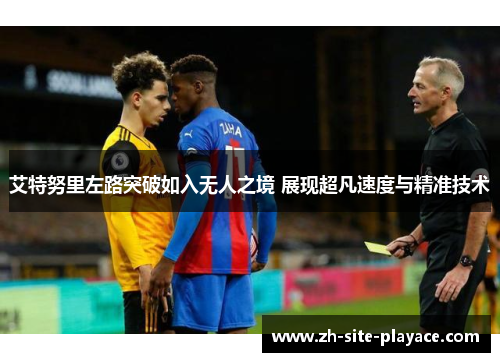 艾特努里左路突破如入无人之境 展现超凡速度与精准技术 艾特努里左路突破如入无人之境 展现超凡速度与精准技术