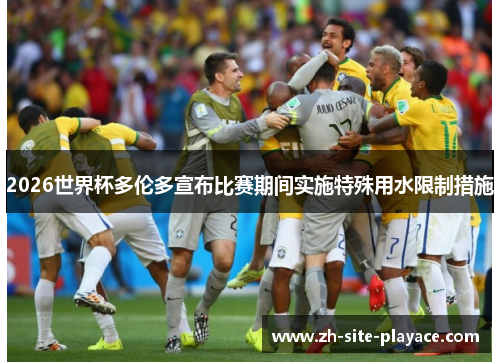 2026世界杯多伦多宣布比赛期间实施特殊用水限制措施 2026世界杯多伦多宣布比赛期间实施特殊用水限制措施