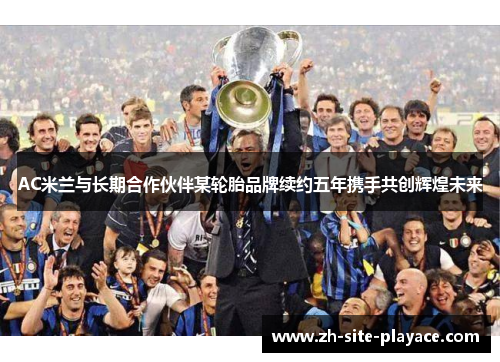 AC米兰与长期合作伙伴某轮胎品牌续约五年携手共创辉煌未来
