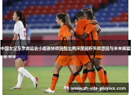 中国女足东京奥运会小组赛惨败提前出局深度剖析失败原因与未来展望 中国女足东京奥运会小组赛惨败提前出局深度剖析失败原因与未来展望