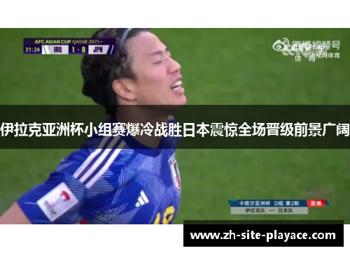 伊拉克亚洲杯小组赛爆冷战胜日本震惊全场晋级前景广阔 伊拉克亚洲杯小组赛爆冷战胜日本震惊全场晋级前景广阔