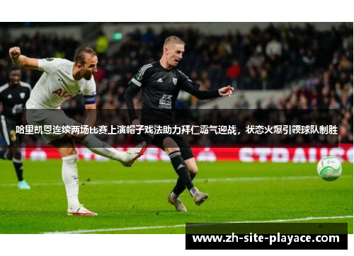哈里凯恩连续两场比赛上演帽子戏法助力拜仁霸气迎战，状态火爆引领球队制胜