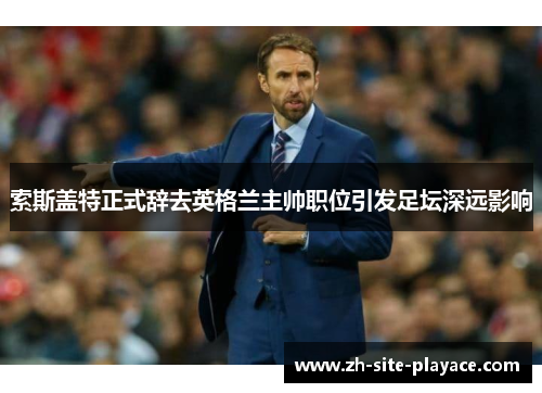 索斯盖特正式辞去英格兰主帅职位引发足坛深远影响