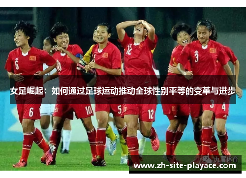女足崛起:如何通过足球运动推动全球性别平等的变革与进步 女足崛起:如何通过足球运动推动全球性别平等的变革与进步