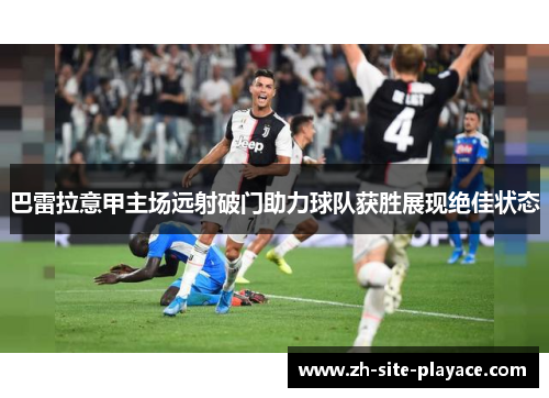 巴雷拉意甲主场远射破门助力球队获胜展现绝佳状态 巴雷拉意甲主场远射破门助力球队获胜展现绝佳状态