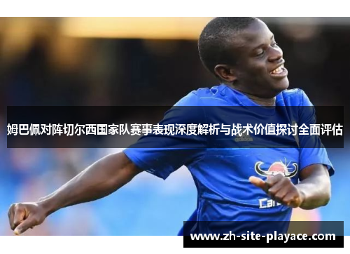 姆巴佩对阵切尔西国家队赛事表现深度解析与战术价值探讨全面评估 姆巴佩对阵切尔西国家队赛事表现深度解析与战术价值探讨全面评估