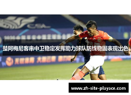 楚阿梅尼客串中卫稳定发挥助力球队防线稳固表现出色 楚阿梅尼客串中卫稳定发挥助力球队防线稳固表现出色