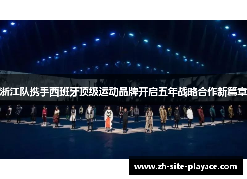 浙江队携手西班牙顶级运动品牌开启五年战略合作新篇章 浙江队携手西班牙顶级运动品牌开启五年战略合作新篇章