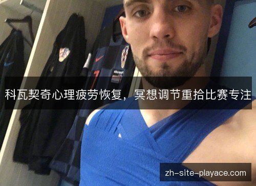 科瓦契奇心理疲劳恢复,冥想调节重拾比赛专注 科瓦契奇心理疲劳恢复,冥想调节重拾比赛专注